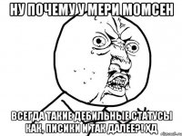 ну почему у мери момсен всегда такие дебильные статусы как, писики и так далее?! xд