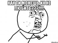 как ти можешь их не любить???!!! 