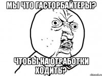 мы что гасторбайтеры? чтобы на отработки ходить?