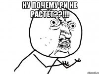 ну почему ри не растёт??!!! 