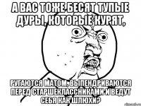 а вас тоже бесят тупые дуры, которые курят, ругаются матом, выпендриваются перед старшеклассниками и ведут себя как шлюхи?