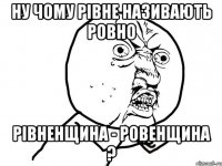 ну чому рівне називають ровно рівненщина - ровенщина ?