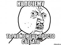 ну почему ты не можешь просто съебать