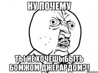 ну почему ты не хочешь быть бомжом джерардом?!