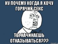 ну почему когда я хочу горячий секс ты начинаешь отказываться???