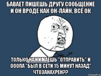 бавает пишешь другу сообщение и он вроде как он-лайн, всё ок только нажимаешь "отправить" и ооопа "был в сети 15 минут назад" чтозанахрен??