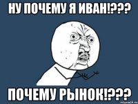 ну почему я иван!??? почему рынок!???