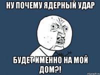 ну почему ядерный удар будет именно на мой дом?!