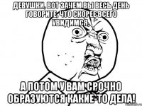 девушки, вот зачем вы весь день говорите, что скорее всего увидимся, а потом у вам срочно образуются какие-то дела!