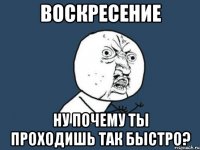 воскресение ну почему ты проходишь так быстро?