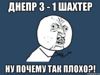 днепр 3 - 1 шахтер ну почему так плохо?!