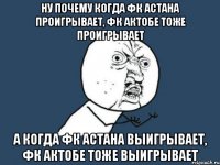 ну почему когда фк астана проигрывает, фк актобе тоже проигрывает а когда фк астана выигрывает, фк актобе тоже выигрывает