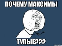 почему максимы тупые???