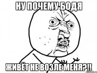 ну почему бодя живёт не возле меня?!!