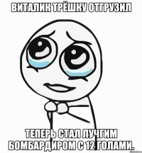 виталик трёшку отгрузил теперь стал лучгим бомбардиром с 12 голами.