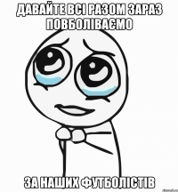 давайте всі разом зараз повболіваємо за наших футболістів