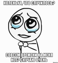 коленька, что случилось? совсем времени на меня нет? скучаю очень