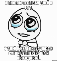 я люблю тебя 365 дней в год, 7 дней в неделю,24 часа в сутки,без перерыва и выходных...