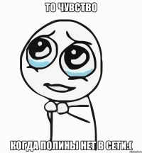 то чувство когда полины нет в сети:(