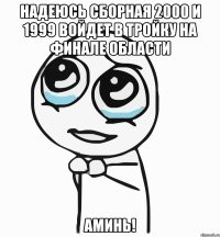 надеюсь сборная 2000 и 1999 войдет в тройку на финале области аминь!