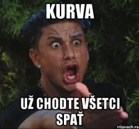 kurva už chodte všetci spať