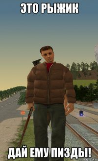 это рыжик дай ему пизды!