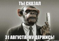 Ты сказал 31 августа?Ну держись!