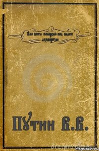 Как вести монархию под видом демократии Путин В.В.