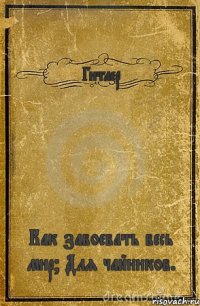 Гитлер Как завоевать весь мир? Для чайников.