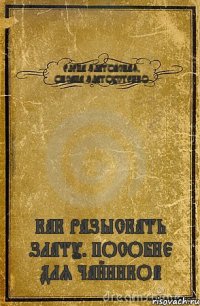 ЕЛЕНА ЗЛАТОВСКАЯ, ОКСАНА ЗЛАТОУСТЕНКО КАК РАЗЫСКАТЬ ЗЛАТУ. ПОСОБИЕ ДЛЯ ЧАЙНИКОВ