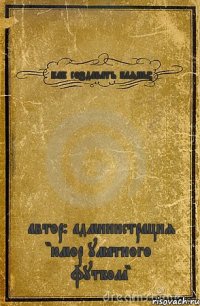 как создавать баяны? автор: администрация "юмор улётного футбола"