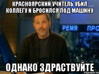 красноярский учитель убил коллегу и бросился под машину однако здраствуйте