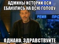 админы истории оси ебанулись на всю голову однако, здравствуйте