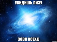 увидишь лизу зови всех:d