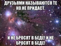 друзьями называются те ко не придаст, и не бросят в беде! и не бросят в беде!