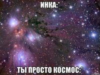 инка:* ты просто космос:*
