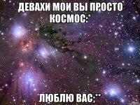 девахи мои вы просто космос:* люблю вас;**
