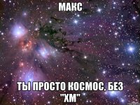 макс ты просто космос, без "хм"