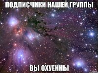 подписчики нашей группы вы охуенны