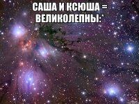 саша и ксюша = великолепны:* 