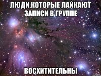 люди,которые лайкают записи в группе восхитительны