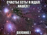 счастье есть! я ждал. нашёл ! охуенно !