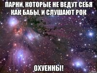 парни, которые не ведут себя как бабы, и слушают рок охуенны!