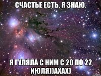 счастье есть, я знаю. я гуляла с ним с 20 по 22 июля))ахах)