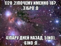 1)20 ,2)почему именно 18?, 3)бро :d 4)пару дней назад, 5)no), 6)no :d