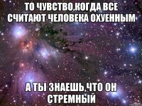 то чувство,когда все считают человека охуенным а ты знаешь,что он стремный