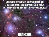 девушки которым влюбляются,и заставляют тебя влюбится в неё,а потом говорит что ты ей разонравился шлюхи!