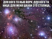 для кого то нью йорк, для кого та ница, для меня шахан это столица 