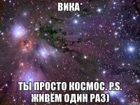 вика* ты просто космос. p.s. живём один раз)