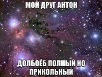 мой друг антон долбоёб полный но прикольный